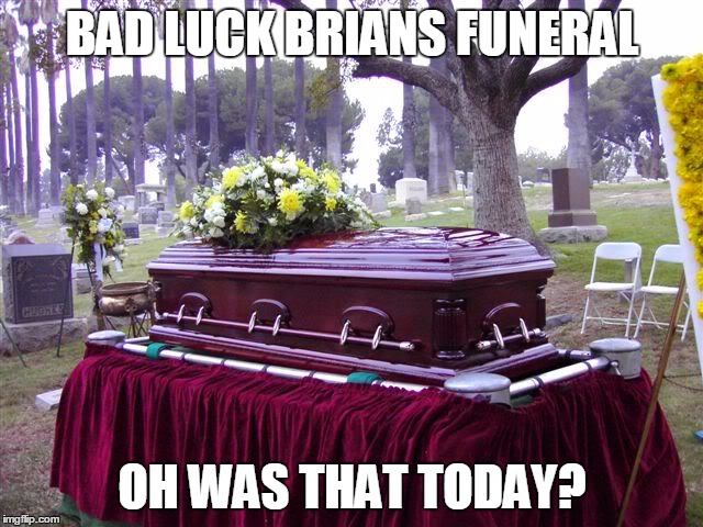 bosscasketlol | BAD LUCK BRIANS FUNERAL; OH WAS THAT TODAY? | image tagged in bosscasketlol | made w/ Imgflip meme maker