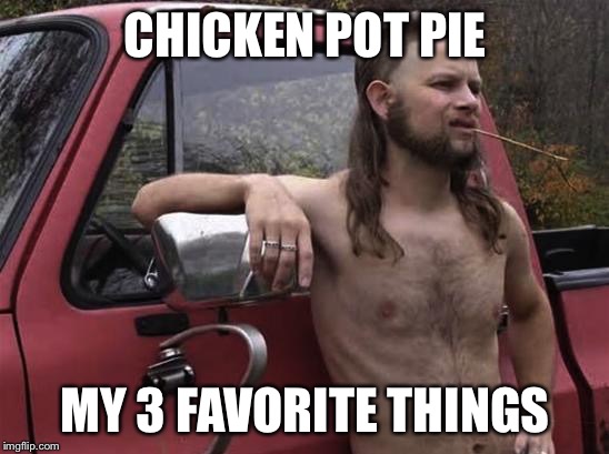 almost politically correct redneck red neck | CHICKEN POT PIE; MY 3 FAVORITE THINGS | image tagged in almost politically correct redneck red neck | made w/ Imgflip meme maker