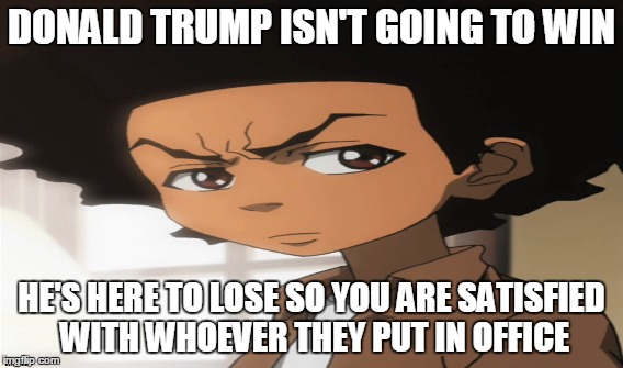DONALD TRUMP ISN'T GOING TO WIN; HE'S HERE TO LOSE SO YOU ARE SATISFIED WITH WHOEVER THEY PUT IN OFFICE | made w/ Imgflip meme maker