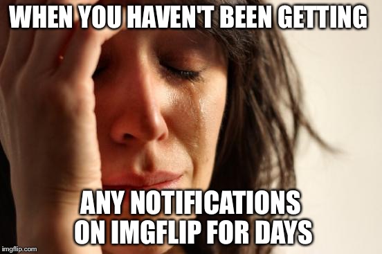 First World Problems | WHEN YOU HAVEN'T BEEN GETTING; ANY NOTIFICATIONS ON IMGFLIP FOR DAYS | image tagged in memes,first world problems | made w/ Imgflip meme maker