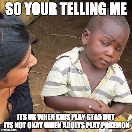 Internet in a shellnut | SO YOUR TELLING ME; ITS OK WHEN KIDS PLAY GTA5 BUT ITS NOT OKAY WHEN ADULTS PLAY POKEMON | image tagged in memes,third world skeptical kid | made w/ Imgflip meme maker
