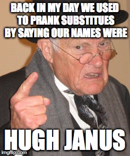 Back In My Day | BACK IN MY DAY WE USED TO PRANK SUBSTITUES BY SAYING OUR NAMES WERE; HUGH JANUS | image tagged in memes,back in my day | made w/ Imgflip meme maker