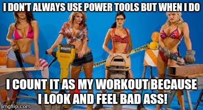 loaning tools | I DON'T ALWAYS USE POWER TOOLS BUT WHEN I DO; I COUNT IT AS MY WORKOUT BECAUSE I LOOK AND FEEL BAD ASS! | image tagged in loaning tools | made w/ Imgflip meme maker