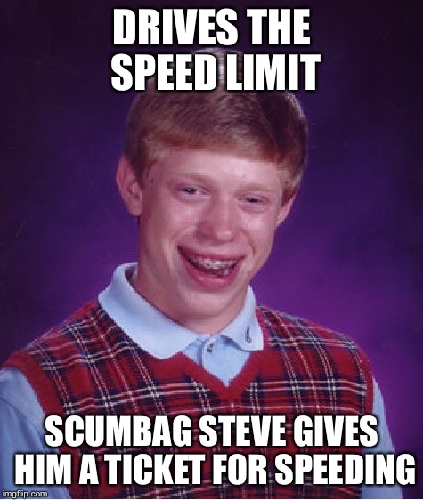 Bad cop or scumbag cop  | DRIVES THE SPEED LIMIT; SCUMBAG STEVE GIVES HIM A TICKET FOR SPEEDING | image tagged in memes,bad luck brian,scumbag steve | made w/ Imgflip meme maker