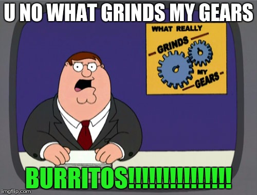Peter Griffin News Meme | U NO WHAT GRINDS MY GEARS; BURRITOS!!!!!!!!!!!!!!! | image tagged in memes,peter griffin news | made w/ Imgflip meme maker