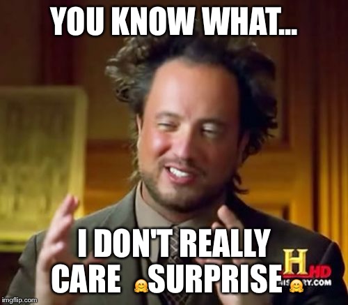Ancient Aliens Meme | YOU KNOW WHAT... I DON'T REALLY CARE 
🤗SURPRISE 🤗 | image tagged in memes,ancient aliens | made w/ Imgflip meme maker