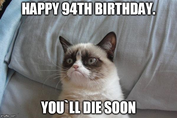 Grumpy Cat Bed Meme |  HAPPY 94TH BIRTHDAY. YOU`LL DIE SOON | image tagged in memes,grumpy cat bed,grumpy cat | made w/ Imgflip meme maker