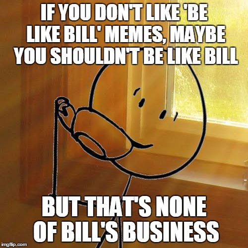 But That's None of Bill's Business | IF YOU DON'T LIKE 'BE LIKE BILL' MEMES, MAYBE YOU SHOULDN'T BE LIKE BILL; BUT THAT'S NONE OF BILL'S BUSINESS | image tagged in but thats none of bills business,memes,be like bill,custom template | made w/ Imgflip meme maker