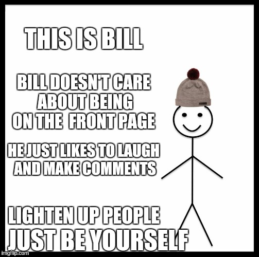 Bill is actually my middle name..! | THIS IS BILL; BILL DOESN'T CARE ABOUT BEING ON THE  FRONT PAGE; HE JUST LIKES TO LAUGH AND MAKE COMMENTS; LIGHTEN UP PEOPLE; JUST BE YOURSELF | image tagged in memes,be like bill | made w/ Imgflip meme maker