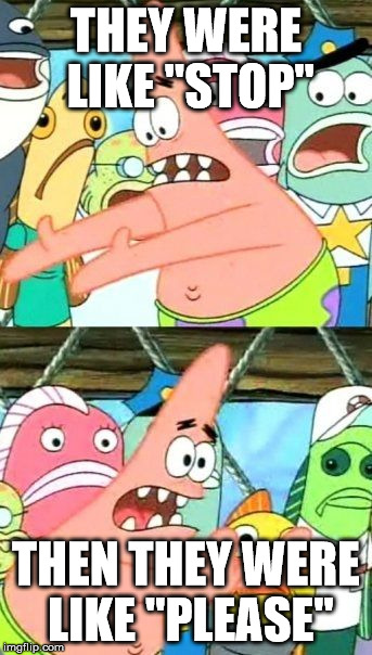 Put It Somewhere Else Patrick |  THEY WERE LIKE "STOP"; THEN THEY WERE LIKE "PLEASE" | image tagged in memes,put it somewhere else patrick | made w/ Imgflip meme maker