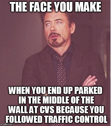Face You Make Robert Downey Jr Meme | THE FACE YOU MAKE WHEN YOU END UP PARKED IN THE MIDDLE OF THE WALL AT CVS BECAUSE YOU FOLLOWED TRAFFIC CONTROL | image tagged in memes,face you make robert downey jr | made w/ Imgflip meme maker