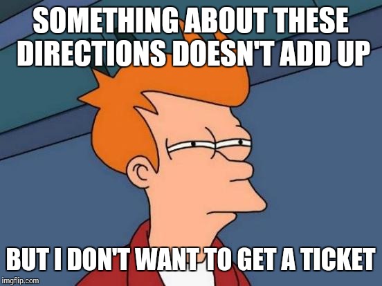 Futurama Fry Meme | SOMETHING ABOUT THESE DIRECTIONS DOESN'T ADD UP BUT I DON'T WANT TO GET A TICKET | image tagged in memes,futurama fry | made w/ Imgflip meme maker
