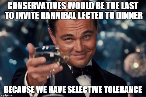 Leonardo Dicaprio Cheers Meme | CONSERVATIVES WOULD BE THE LAST TO INVITE HANNIBAL LECTER TO DINNER BECAUSE WE HAVE SELECTIVE TOLERANCE | image tagged in memes,leonardo dicaprio cheers | made w/ Imgflip meme maker