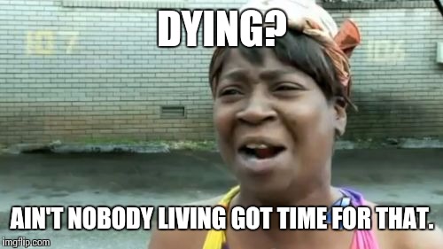 Ain't Nobody Got Time For That Meme | DYING? AIN'T NOBODY LIVING GOT TIME FOR THAT. | image tagged in memes,aint nobody got time for that | made w/ Imgflip meme maker