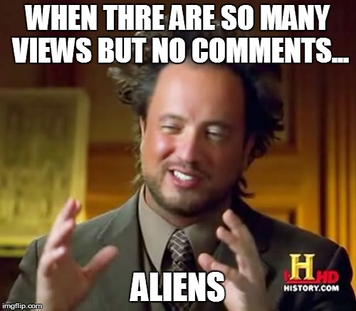 EVERY MEME I MAKE! WHYYYYYYYYY!? | WHEN THRE ARE SO MANY VIEWS BUT NO COMMENTS... ALIENS | image tagged in memes,ancient aliens | made w/ Imgflip meme maker