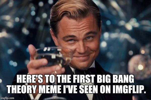 Leonardo Dicaprio Cheers Meme | HERE'S TO THE FIRST BIG BANG THEORY MEME I'VE SEEN ON IMGFLIP. | image tagged in memes,leonardo dicaprio cheers | made w/ Imgflip meme maker