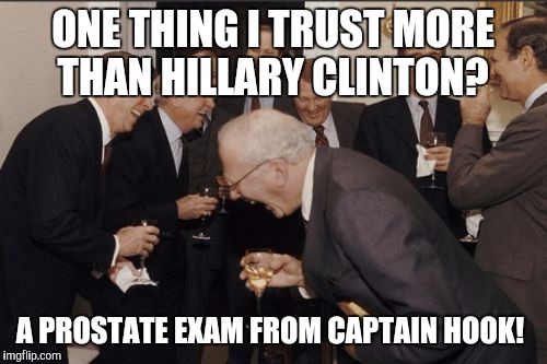 Laughing politicians  | ONE THING I TRUST MORE THAN HILLARY CLINTON? A PROSTATE EXAM FROM CAPTAIN HOOK! | image tagged in memes,laughing men in suits | made w/ Imgflip meme maker