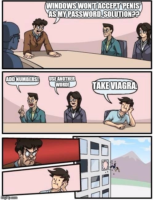 Boardroom Meeting Suggestion Meme | WINDOWS WON'T ACCEPT 'P**IS' AS MY PASSWORD. SOLUTION?? ADD NUMBERS! USE ANOTHER WORD! TAKE VIAGRA. | image tagged in memes,boardroom meeting suggestion | made w/ Imgflip meme maker