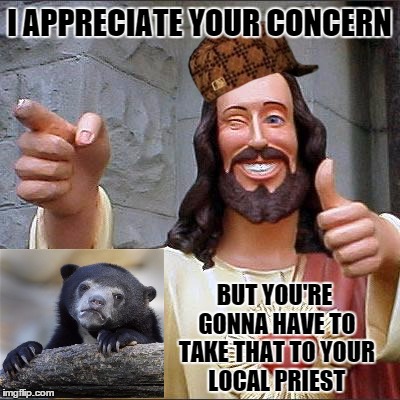 Buddy Christ | I APPRECIATE YOUR CONCERN; BUT YOU'RE GONNA HAVE TO TAKE THAT TO YOUR LOCAL PRIEST | image tagged in memes,buddy christ,scumbag | made w/ Imgflip meme maker