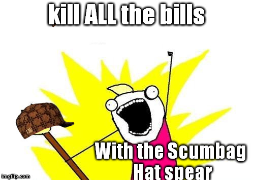 X All The Y Meme | kill ALL the bills With the Scumbag Hat spear | image tagged in memes,x all the y,scumbag | made w/ Imgflip meme maker