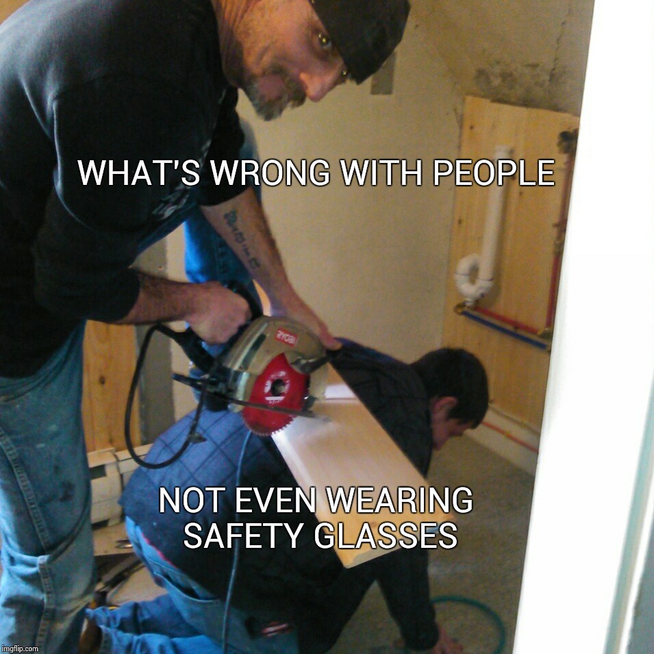 WHAT'S WRONG WITH PEOPLE; NOT EVEN WEARING SAFETY GLASSES | image tagged in lmao | made w/ Imgflip meme maker