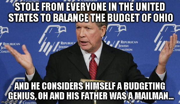 Kasich | STOLE FROM EVERYONE IN THE UNITED STATES TO BALANCE THE BUDGET OF OHIO; AND HE CONSIDERS HIMSELF A BUDGETING GENIUS, OH AND HIS FATHER WAS A MAILMAN... | image tagged in kasich | made w/ Imgflip meme maker