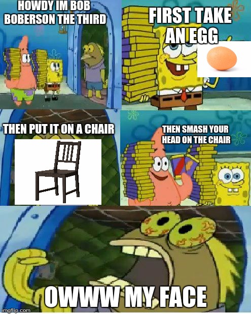 Chocolate Spongebob |  HOWDY IM BOB BOBERSON THE THIRD; FIRST TAKE AN EGG; THEN PUT IT ON A CHAIR; THEN SMASH YOUR HEAD ON THE CHAIR; OWWW MY FACE | image tagged in memes,chocolate spongebob | made w/ Imgflip meme maker
