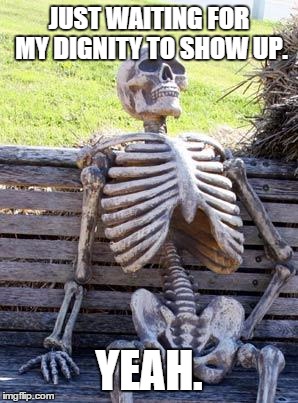 Waiting Skeleton Meme | JUST WAITING FOR MY DIGNITY TO SHOW UP. YEAH. | image tagged in memes,waiting skeleton | made w/ Imgflip meme maker