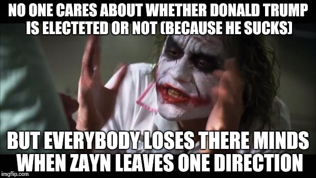 And everybody loses their minds Meme | NO ONE CARES ABOUT WHETHER DONALD TRUMP IS ELECTETED OR NOT (BECAUSE HE SUCKS); BUT EVERYBODY LOSES THERE MINDS WHEN ZAYN LEAVES ONE DIRECTION | image tagged in memes,and everybody loses their minds | made w/ Imgflip meme maker