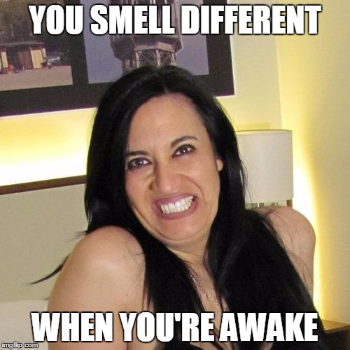 Overly Zealous Single Mom | YOU SMELL DIFFERENT; WHEN YOU'RE AWAKE | image tagged in funny,cougar,desperate,ozsm | made w/ Imgflip meme maker