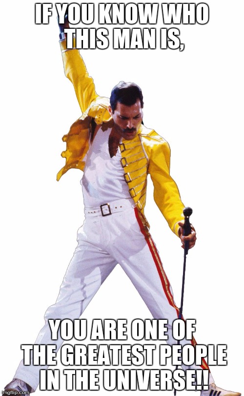 Freddie Mercury | IF YOU KNOW WHO THIS MAN IS, YOU ARE ONE OF THE GREATEST PEOPLE IN THE UNIVERSE!! | image tagged in freddie mercury | made w/ Imgflip meme maker