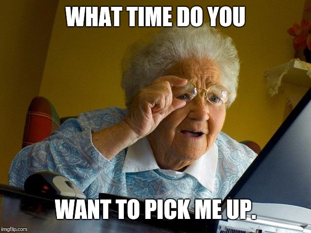 Grandma Finds The Internet Meme | WHAT TIME DO YOU WANT TO PICK ME UP. | image tagged in memes,grandma finds the internet | made w/ Imgflip meme maker
