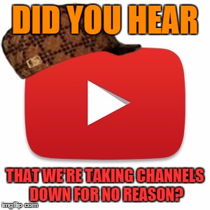 Youtube nowadays. | DID YOU HEAR; THAT WE'RE TAKING CHANNELS DOWN FOR NO REASON? | image tagged in youtube,scumbag | made w/ Imgflip meme maker