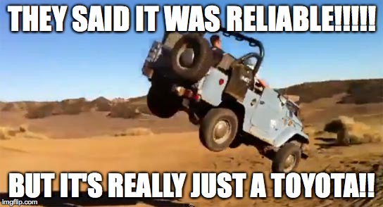 THEY SAID IT WAS RELIABLE!!!!! BUT IT'S REALLY JUST A TOYOTA!! | image tagged in land cruiser,toyota,fail | made w/ Imgflip meme maker