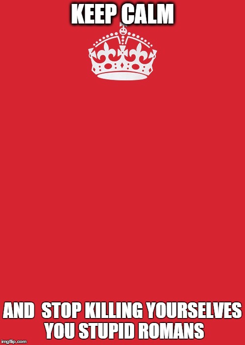 Keep Calm And Carry On Red | KEEP CALM; AND  STOP KILLING YOURSELVES YOU STUPID ROMANS | image tagged in memes,keep calm and carry on red | made w/ Imgflip meme maker