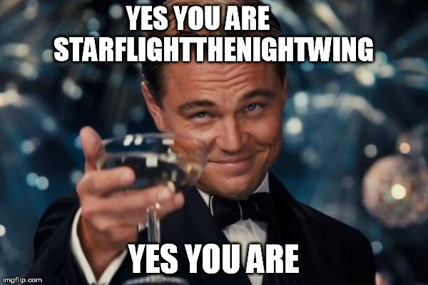 Leonardo Dicaprio Cheers Meme | YES YOU ARE       STARFLIGHTTHENIGHTWING YES YOU ARE | image tagged in memes,leonardo dicaprio cheers | made w/ Imgflip meme maker