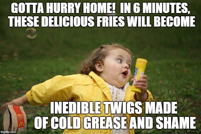 Hurry up | GOTTA HURRY HOME!  IN 6 MINUTES, THESE DELICIOUS FRIES WILL BECOME; INEDIBLE TWIGS MADE OF COLD GREASE AND SHAME | image tagged in hurry up | made w/ Imgflip meme maker