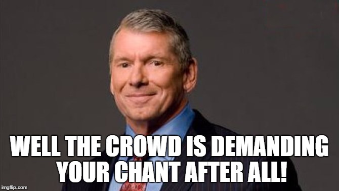 WELL THE CROWD IS DEMANDING YOUR CHANT AFTER ALL! | made w/ Imgflip meme maker