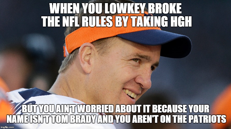 I am at least generally aware of the anti Tom Brady bias in the National Football League | WHEN YOU LOWKEY BROKE THE NFL RULES BY TAKING HGH; BUT YOU AIN'T WORRIED ABOUT IT BECAUSE YOUR NAME ISN'T TOM BRADY AND YOU AREN'T ON THE PATRIOTS | image tagged in peyton manning,tom brady,deflategate,hgh,nfl,roger goodell | made w/ Imgflip meme maker