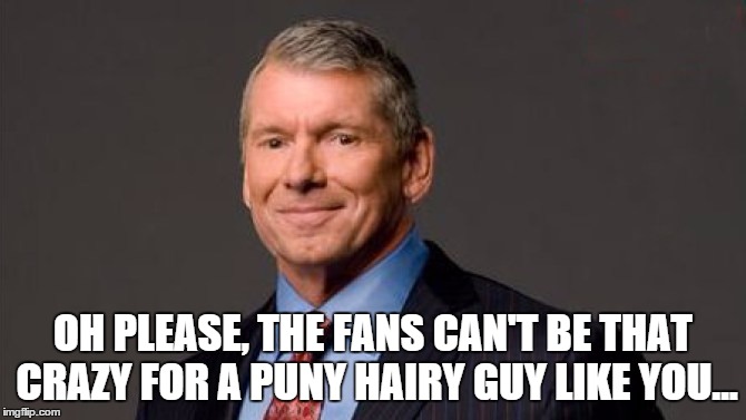OH PLEASE, THE FANS CAN'T BE THAT CRAZY FOR A PUNY HAIRY GUY LIKE YOU... | made w/ Imgflip meme maker