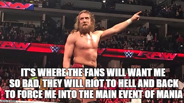 IT'S WHERE THE FANS WILL WANT ME SO BAD, THEY WILL RIOT TO HELL AND BACK TO FORCE ME INTO THE MAIN EVENT OF MANIA | made w/ Imgflip meme maker