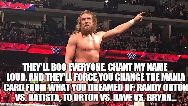 THEY'LL BOO EVERYONE, CHANT MY NAME LOUD, AND THEY'LL FORCE YOU CHANGE THE MANIA CARD FROM WHAT YOU DREAMED OF: RANDY ORTON VS. BATISTA, TO ORTON VS. DAVE VS. BRYAN... | made w/ Imgflip meme maker