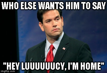 Rubio | WHO ELSE WANTS HIM TO SAY; "HEY LUUUUUUCY, I'M HOME" | image tagged in rubio | made w/ Imgflip meme maker