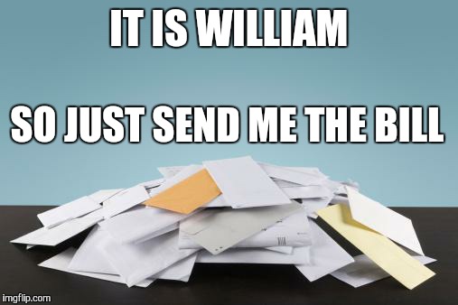 IT IS WILLIAM SO JUST SEND ME THE BILL | made w/ Imgflip meme maker