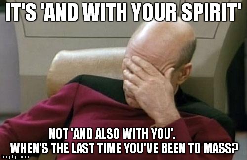 Captain Picard Facepalm Meme | IT'S 'AND WITH YOUR SPIRIT'; NOT 'AND ALSO WITH YOU'.          WHEN'S THE LAST TIME YOU'VE BEEN TO MASS? | image tagged in memes,captain picard facepalm | made w/ Imgflip meme maker