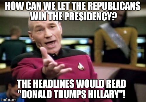 Picard Wtf | HOW CAN WE LET THE REPUBLICANS WIN THE PRESIDENCY? THE HEADLINES WOULD READ "DONALD TRUMPS HILLARY"! | image tagged in memes,picard wtf | made w/ Imgflip meme maker