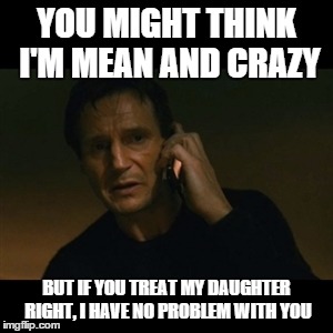 Liam Neeson Taken Meme | YOU MIGHT THINK I'M MEAN AND CRAZY; BUT IF YOU TREAT MY DAUGHTER RIGHT, I HAVE NO PROBLEM WITH YOU | image tagged in memes,liam neeson taken | made w/ Imgflip meme maker