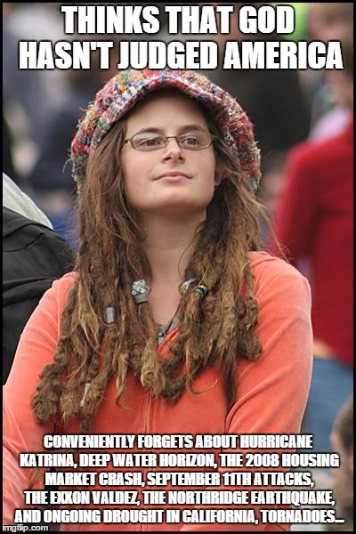 College Liberal Meme | THINKS THAT GOD HASN'T JUDGED AMERICA; CONVENIENTLY FORGETS ABOUT HURRICANE KATRINA, DEEP WATER HORIZON, THE 2008 HOUSING MARKET CRASH, SEPTEMBER 11TH ATTACKS, THE EXXON VALDEZ, THE NORTHRIDGE EARTHQUAKE, AND ONGOING DROUGHT IN CALIFORNIA, TORNADOES... | image tagged in memes,college liberal | made w/ Imgflip meme maker