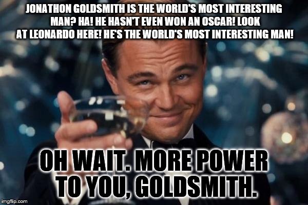 Leonardo Dicaprio Cheers Meme | JONATHON GOLDSMITH IS THE WORLD'S MOST INTERESTING MAN? HA! HE HASN'T EVEN WON AN OSCAR! LOOK AT LEONARDO HERE! HE'S THE WORLD'S MOST INTERESTING MAN! OH WAIT. MORE POWER TO YOU, GOLDSMITH. | image tagged in memes,leonardo dicaprio cheers | made w/ Imgflip meme maker