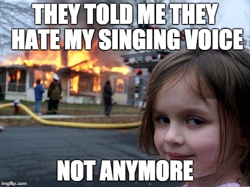 Disaster Girl | THEY TOLD ME THEY HATE MY SINGING VOICE; NOT ANYMORE | image tagged in memes,disaster girl | made w/ Imgflip meme maker